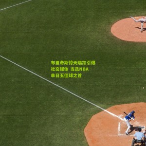 500万彩票网-布里奇斯惊天隔扣引爆社交媒体 当选NBA单日五佳球之首