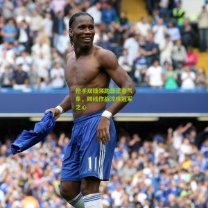 500彩票|枪手双线领跑显王者气象，四线作战淬炼冠军之心