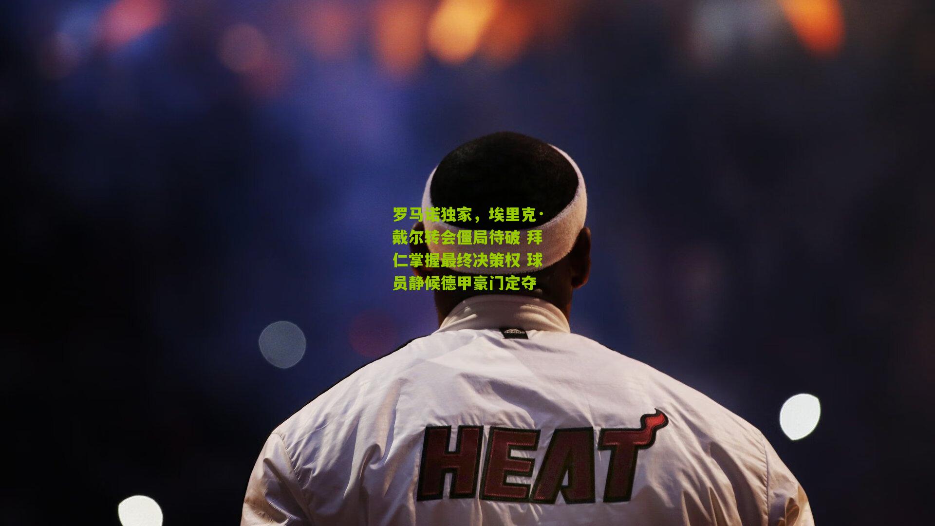 罗马诺独家，埃里克·戴尔转会僵局待破 拜仁掌握最终决策权 球员静候德甲豪门定夺