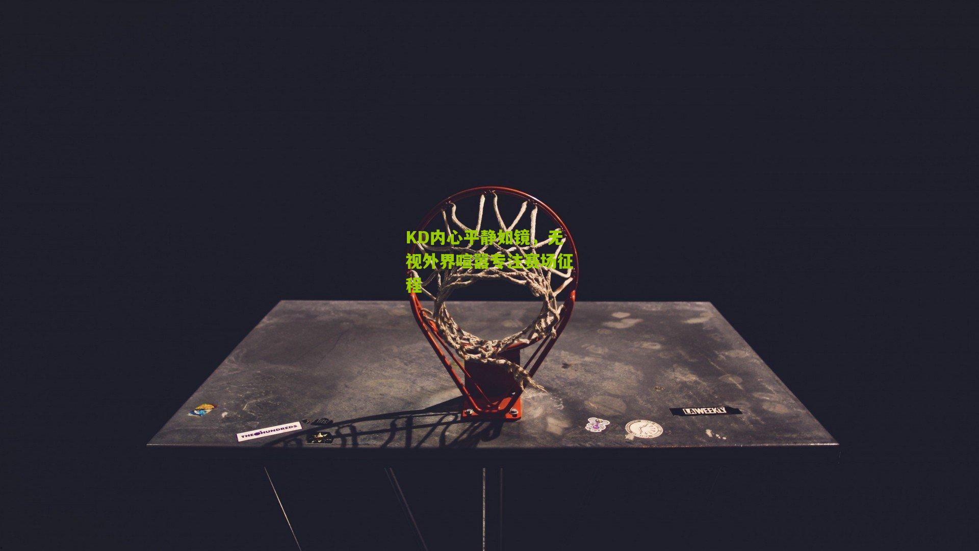 KD内心平静如镜,无视外界喧嚣专注赛场征程