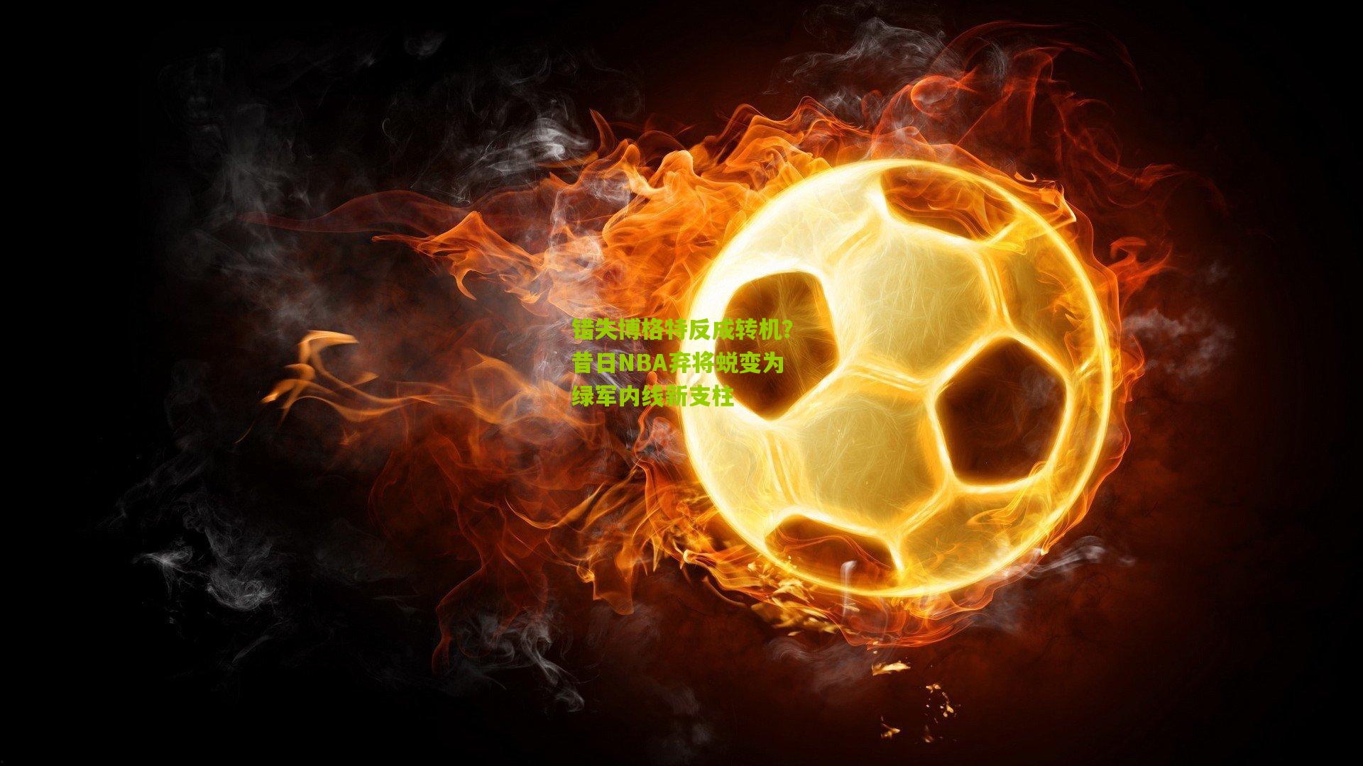 错失博格特反成转机?昔日NBA弃将蜕变为绿军内线新支柱