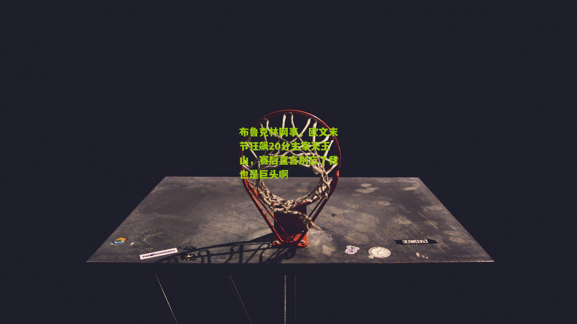 布鲁克林网事，欧文末节狂飙20分主宰天王山，赛后直言别忘了我也是巨头啊