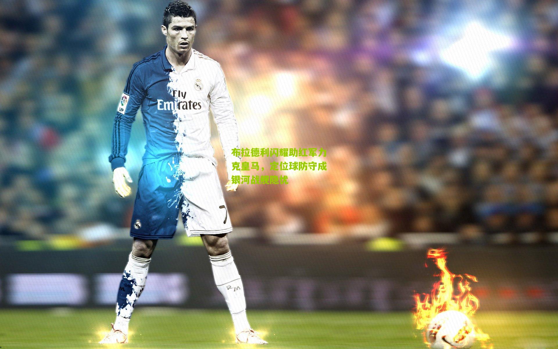 布拉德利闪耀助红军力克皇马，定位球防守成银河战舰隐忧