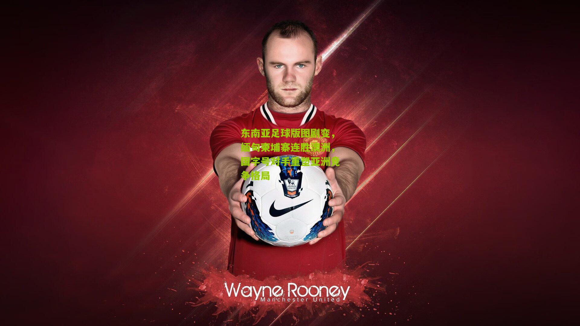 东南亚足球版图剧变，缅甸柬埔寨连胜澳洲，国字号对手重塑亚洲竞争格局