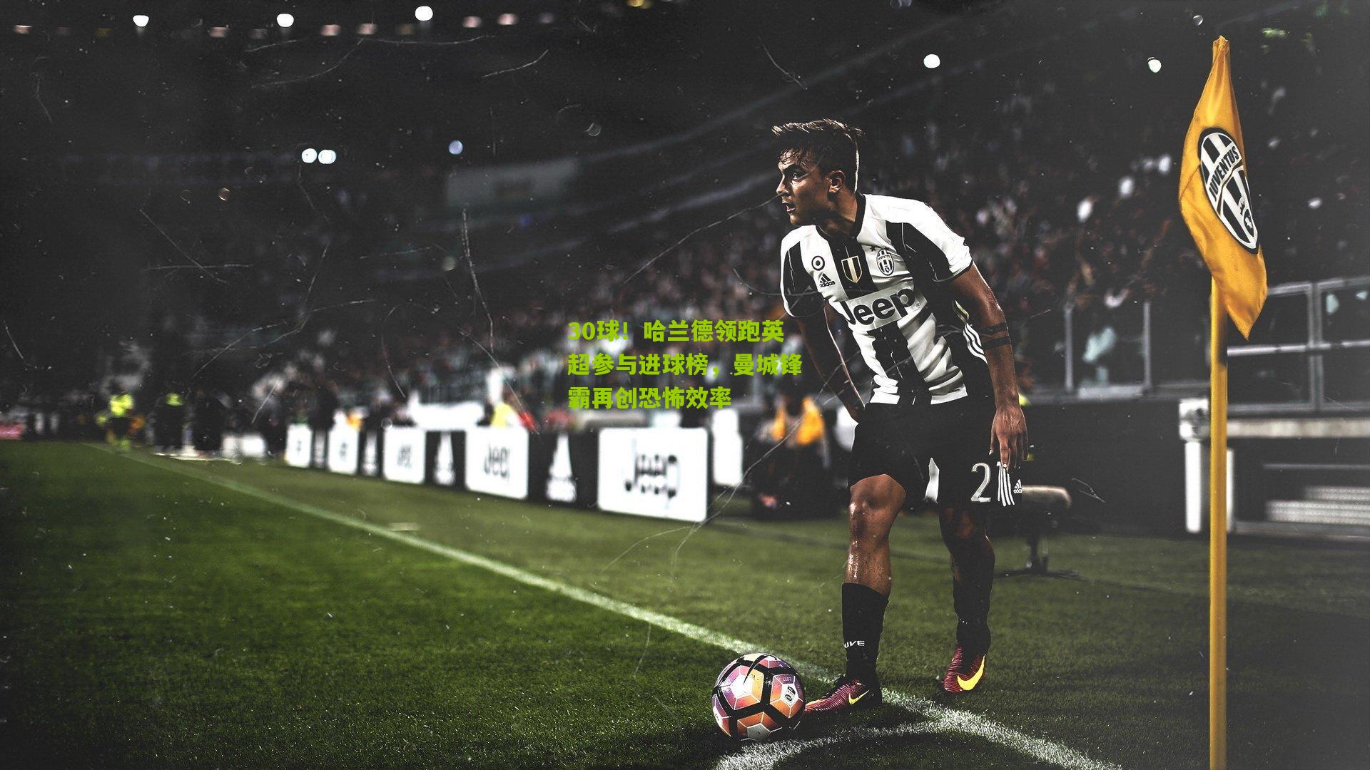 30球！哈兰德领跑英超参与进球榜，曼城锋霸再创恐怖效率